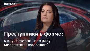 Мы в курсе: Преступники в форме: кто устраивает в охрану мигрантов-нелегалов?