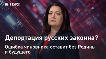 Мы в курсе: Депортация русских законна? Ошибка чиновника оставит без Родины и будущего