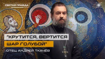 Крутится, вертится шар голубой: Мироздание как доказательство бытия Божия — отец Андрей Ткачёв