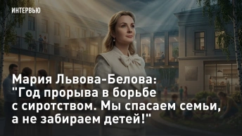 Мария Львова-Белова: Год прорыва в борьбе с сиротством. Мы спасаем семьи, а не забираем детей!