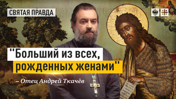 Больший из всех, рожденных женами: Иоанн Креститель как величайший из святых — отец Андрей Ткачёв