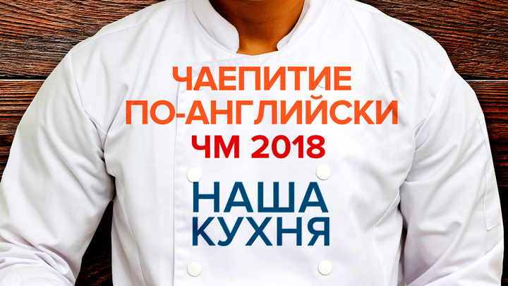 Наша Кухня. Чаепитие по-английски. ЧМ 2018