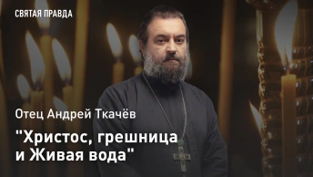 Христос, грешница и Живая вода: Уроки и смыслы Недели о самарянке — отец Андрей Ткачёв