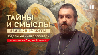 Тайны и смыслы Великой Субботы: Предпасхальная проповедь протоиерея Андрея Ткачёва
