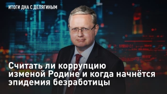 Считать ли коррупцию изменой Родине и когда начнётся эпидемия безработицы – Разбор Делягина