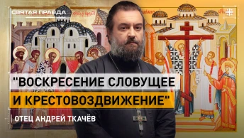 Воскресение Словущее и Крестовоздвижение: Крестный смысл великих праздников — отец Андрей Ткачёв
