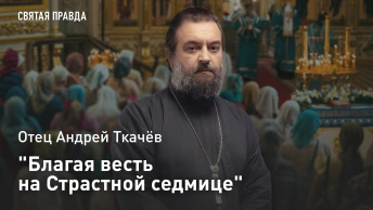 Благая весть на Страстной седмице: Cмыслы Благовещения Пресвятой Богородицы — отец Андрей Ткачёв