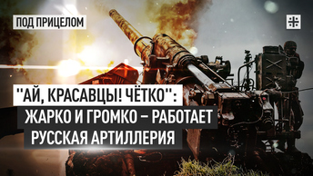 Ай, красавцы! Чётко: Жарко и громко – работает русская артиллерия