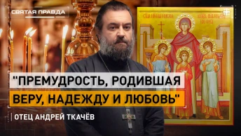 Премудрость, родившая Веру, Надежду и Любовь: Слово на память святых мучениц — отец Андрей Ткачёв
