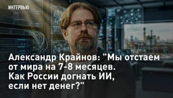 Александр Крайнов: Мы отстаем от мира на 7-8 месяцев. Как России догнать ИИ, если нет денег?