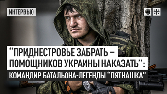 “Приднестровье забрать - помощников Украины наказать”: командир батальона-легенды “Пятнашка”