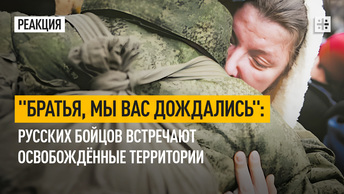 Братья, мы вас дождались: Русских бойцов встречают освобождённые территории